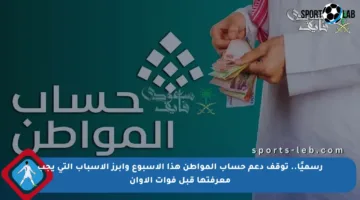 رسميًا.. توقف دعم حساب المواطن هذا الأسبوع وأبرز الأسباب التي يجب معرفتها قبل فوات الأوان
